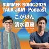 SUMMER SONIC 2025 TALK JAM Podcast こがけん×清水直樹（クリエイティブマンプロダクション代表）