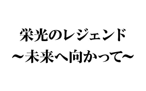 栄光のレジェンド ～未来へ向かって～