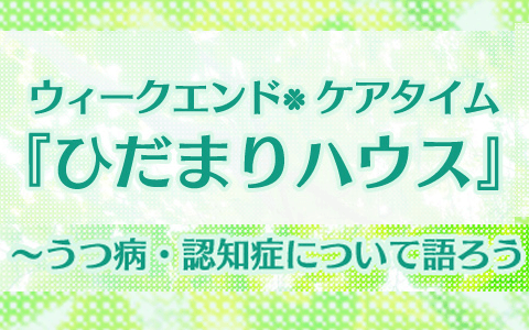 ウィークエンド・ケアタイム 「ひだまりハウス」 ～うつ病・認知症について語ろう～