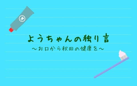 ようちゃんの独り言～お口から秋田の健康を～