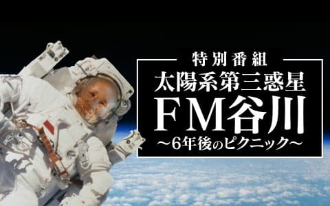 特別番組『太陽系第三惑星　FM谷川～6年後のピクニック～』