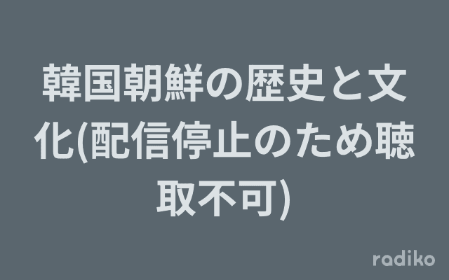 韓国朝鮮の歴史と文化(配信停止のため聴取不可)のヘッダー画像