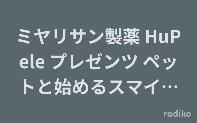 ミヤリサン製薬 HuPele プレゼンツ ペットと始めるスマイルライフのヘッダー画像