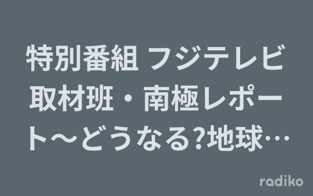 特別番組 フジテレビ取材班・南極レポート～どうなる?地球のミライ～のヘッダー画像