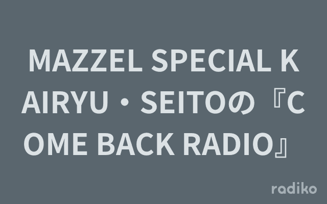 MAZZEL SPECIAL KAIRYU・SEITOの『COME BACK RADIO』を聴く | radiko