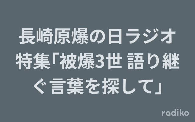 長崎原爆の日ラジオ特集｢被爆3世 語り継ぐ言葉を探して｣のヘッダー画像