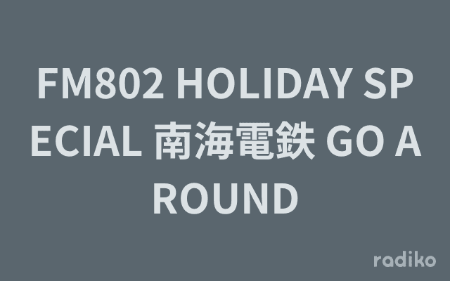 FM802 HOLIDAY SPECIAL 南海電鉄 GO AROUNDのヘッダー画像