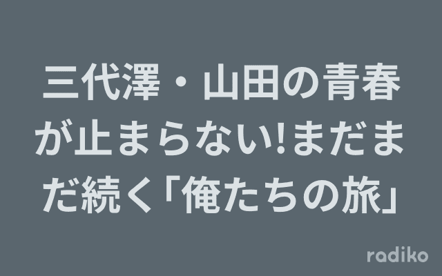 三代澤・山田の青春が止まらない!まだまだ続く｢俺たちの旅｣のヘッダー画像