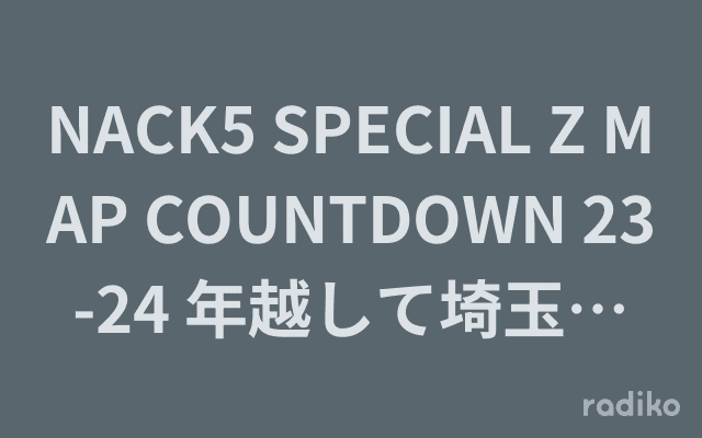NACK5 SPECIAL Z MAP COUNTDOWN 23-24 年越して埼玉～大宮より愛をこめて～のヘッダー画像