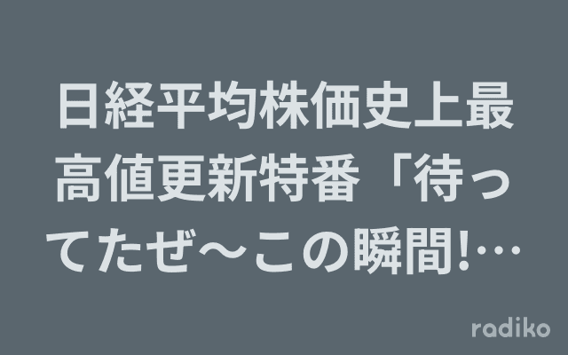 日経平均株価史上最高値更新特番「待ってたぜ〜この瞬間!主役は日本株だ!」のヘッダー画像