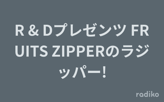 R & Dプレゼンツ FRUITS ZIPPERのラジッパー!のヘッダー画像
