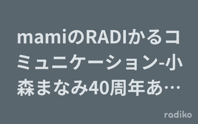 mamiのRADIかるコミュニケーション-小森まなみ40周年ありがとうマイクオフSPのヘッダー画像