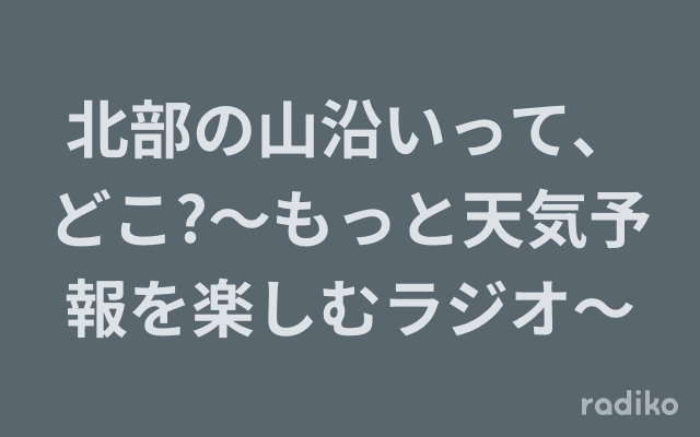 北部の山沿いって、どこ?〜もっと天気予報を楽しむラジオ〜のヘッダー画像