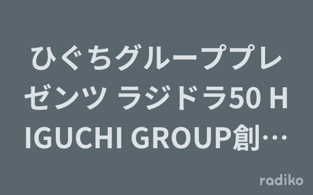 ひぐちグループプレゼンツ ラジドラ50 HIGUCHI GROUP創業74周年記念番組「ONE MORE」のヘッダー画像
