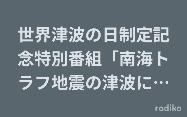 世界津波の日制定記念特別番組「南海トラフ地震の津波に備える〜自主防災とラジオの役割〜」のヘッダー画像
