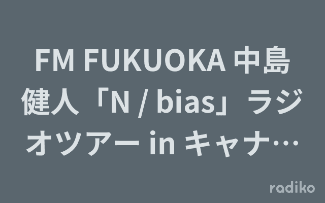 FM FUKUOKA 中島健人「N / bias」ラジオツアー in キャナルシティ博多のヘッダー画像