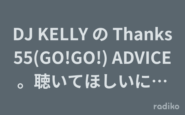 DJ KELLY の Thanks 55(GO!GO!) ADVICE。聴いてほしいにもほどがある RADIOのヘッダー画像