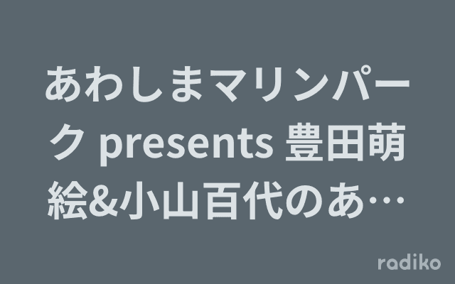 あわしまマリンパーク presents 豊田萌絵&小山百代のあのね、うみね、また会えたね。のヘッダー画像
