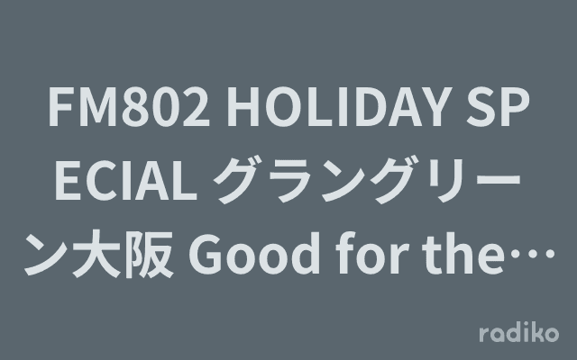 FM802 HOLIDAY SPECIAL グラングリーン大阪 Good for the Future LIVE ON-AIR from MIDORI FESのヘッダー画像