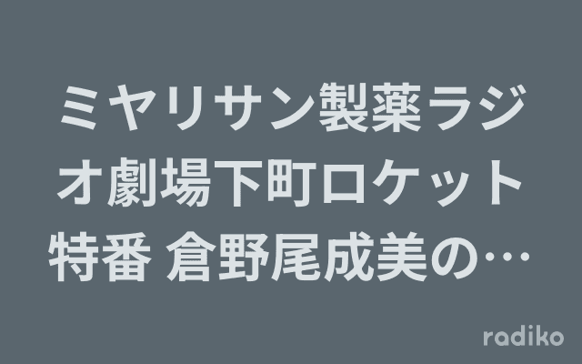 ミヤリサン製薬ラジオ劇場下町ロケット特番 倉野尾成美の下町ラジオのヘッダー画像