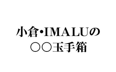 小倉・IMALUの◯◯玉手箱
